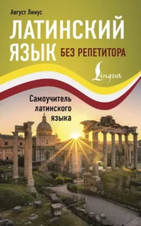 Латинский язык без репетитора. Самоучитель латинского языка. Август Линус