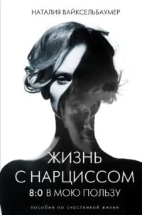 Жизнь с нарциссом: 8:0 в мою пользу. Пособие по счастливой жизни. ВАЙКСЕЛЬБАУМЕР Н.