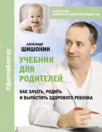 Учебник для родителей. Как зачать, родить и вырастить здорового ребенка. ШИШОНИН А.Ю.