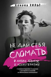 Не дай себя сломать: о любви, абьюзе и психотерапии. ХИЛЬТ А.И.