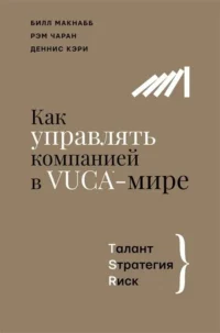 Как управлять компанией в VUCA-мире. Tалант, Sтратегия, Rиск. КЭРИ Д., МАКНАББ Б., ЧАРАН Р.