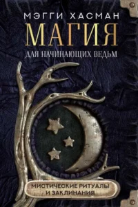 Магия для начинающих ведьм: мистические ритуалы и заклинания. ХАСМАН М.