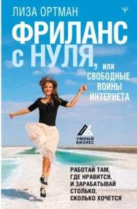 Фриланс с нуля, или Свободные воины Интернета. Работай там, где нравится, и зарабатывай столько, сколько хочется. ОРТМАН Л.