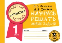 Математика. Научусь решать любые задачи. 1 класс. КОЧУРОВА Е.Э., ХОМЯКОВ Д.В.
