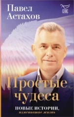 Простые чудеса. Новые истории, изменившие жизнь. Астахов Павел Алексеевич