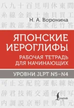 Японские иероглифы. Рабочая тетрадь для начинающих. Уровни JLPT N5-N4. Нина Воронина