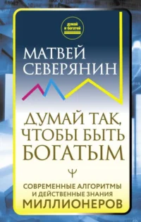 Думай так, чтобы быть богатым. Современные алгоритмы и действенные знания миллионеров. СЕВЕРЯНИН М.