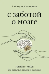 С заботой о мозге. Тренинг-книга для развития памяти и внимания. КУШАЛИЕВА Б.С.