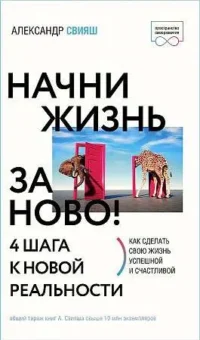 Начни жизнь заново! 4 шага к новой реальности. СВИЯШ А.Г.