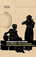 Парадокс истории. Как любовь к рассказыванию строит общество и разрушает его. Джонатан Готшалль