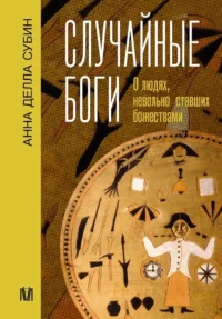 Случайные боги. О людях, невольно ставших божествами. Анна Субин