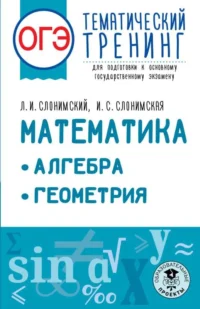ОГЭ. Математика. Алгебра. Геометрия.Тематический тренинг для подготовки к основному государственному экзамену. СЛОНИМСКАЯ И., СЛОНИМСКИЙ Л.