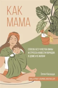 Как мама. Способ без чувства вины и стресса навести порядок в доме и в жизни. КАСАЦЦА Э.