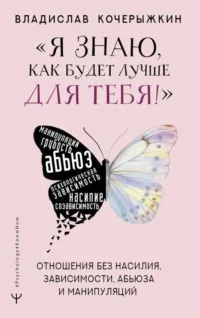 Я знаю, как будет лучше для тебя! Здоровые отношения без насилия, зависимости, абьюза и манипуляций. КОЧЕРЫЖКИН В.