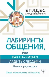 Лабиринты общения, или Как научиться ладить с людьми. Новая редакция. ЕГИДЕС А.