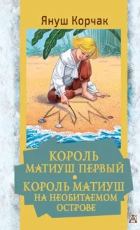 Король Матиуш Первый. Король Матиуш на необитаемом острове. КОРЧАК Я.