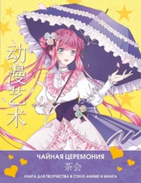 Anime Art. Чайная церемония. Книга для творчества в стиле аниме и манга. БЯНЬ Э., ШУ С.