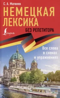 Немецкая лексика без репетитора. Все слова в схемах и упражнениях. Сергей Матвеев