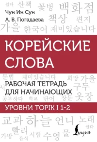 Корейские слова. Рабочая тетрадь для начинающих. Уровни TOPIK I 1-2. Анастасия Погадаева, Чун Ин Сун