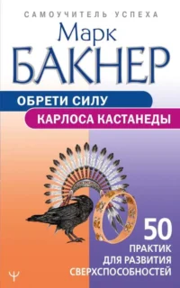 Обрети силу Карлоса Кастанеды. 50 практик для развития сверхспособностей. БАКНЕР М.