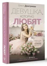 Девушка, которую любят: перейди от флирта к серьезным отношениям. ДМИТРИЕВА О.А.