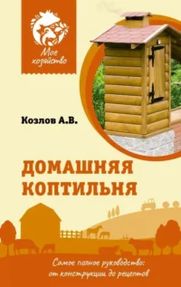 Домашняя коптильня. Самое полное руководство: от конструкции до рецептов. КОЗЛОВ А.В.