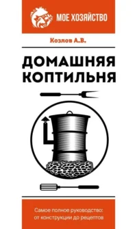 Домашняя коптильня. Самое полное руководство: от конструкции до рецептов. КОЗЛОВ А.В.