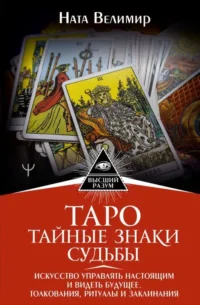 Таро: тайные знаки судьбы. Искусство управлять настоящим и видеть будущее. Толкования, ритуалы и заклинания. ВЕЛИМИР НАТА