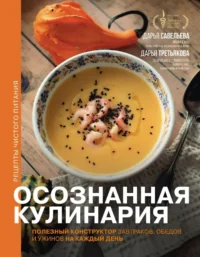 Осознанная кулинария. Полезный конструктор завтраков, обедов и ужинов на каждый день. Дарья Савельева, Дарья Третьякова