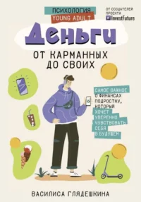 Деньги: от карманных до своих. Самое важное о финансах подростку, который хочет уверенно чувствовать себя в будущем. ГЛЯДЕШКИНА В.В.
