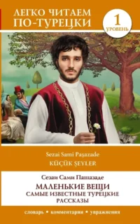 Маленькие вещи. Самые известные турецкие рассказы. Уровень 1. Сезаи Сами Пашазаде