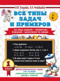 Все типы задач и примеров 1 класс. Все виды заданий. Неравенства, уравнения. Вычисления по схемам. УЗОРОВА О.В.