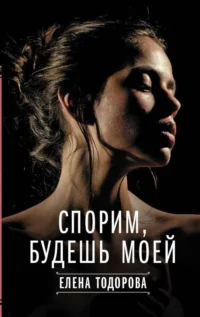 Спорим, будешь моей. ТОДОРОВА Е.Л.