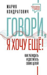 Говори, я хочу еще! Как убеждать и достигать своих целей. КОНДРАТОВИЧ МАРИЯ