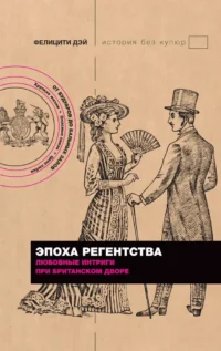 Эпоха Регентства. Любовные интриги при британском дворе. Фелицити Дэй