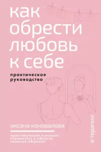 Как обрести любовь к себе. Практическое руководство. Оксана Коновалова