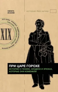 При царе Горохе. Истории о гениях, злодеях и эпохах, которые они изменили. Никита Исанов