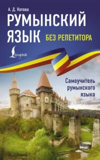 Румынский язык без репетитора. Самоучитель румынского языка. Анна Котова