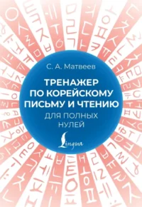 Тренажер по корейскому письму и чтению для полных нулей. Сергей Матвеев