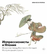 Импрессионисты и Япония. Искусство между Востоком и Западом. История одной страсти. Франческо Морена