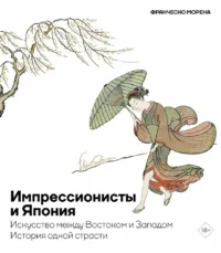 Импрессионисты и Япония. Искусство между Востоком и Западом. История одной страсти. Франческо Морена