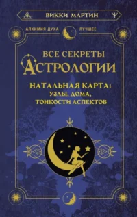 Все секреты астрологии. Натальная карта: узлы, дома, тонкости аспектов. МАРТИН ВИККИ