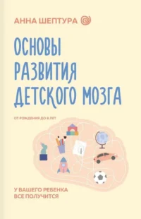 Основы развития детского мозга. У вашего ребенка все получится. Анна Шептура