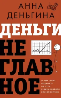 Деньги не главное. О чем стоит подумать на пути к финансовому благополучию. Анна Деньгина