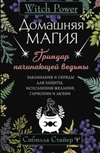 Домашняя магия. Гримуар начинающей ведьмы. Заклинания и обряды для защиты, исполнения желаний, гармонии и любви. СТАЙЕР СИБИЛЛА