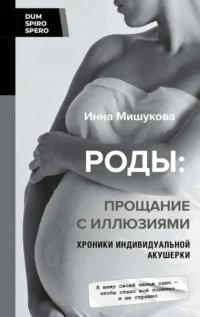 Роды: прощание с иллюзиями. Хроники индивидуальной акушерки. МИШУКОВА И.