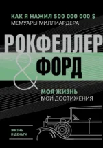 Жизнь и деньги. Как я нажил 500 000 000. Мемуары миллиардера. Моя жизнь. Мои достижения. Генри Форд, Джон Рокфеллер