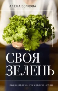Своя зелень. Выращиваем, ухаживаем и едим. ВОЛКОВА А.П.