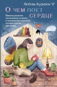 О чем поет сердце. Важные решения, неслучайные встречи и музыкальная шкатулка, которая спасла три жизни. КУРИЛЮК Л.