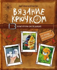 Вязание крючком. Амигуруми-экспедиция. От Москвы до Камчатки. Виктория Воронкова